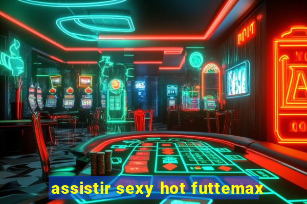 assistir sexy hot futtemax